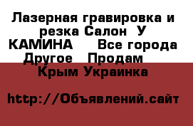 Лазерная гравировка и резка Салон “У КАМИНА“  - Все города Другое » Продам   . Крым,Украинка